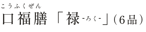 口福膳「禄-ろく-」（6品）